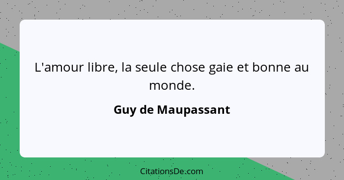 L'amour libre, la seule chose gaie et bonne au monde.... - Guy de Maupassant