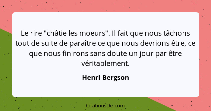 Le rire "châtie les moeurs". Il fait que nous tâchons tout de suite de paraître ce que nous devrions être, ce que nous finirons sans d... - Henri Bergson