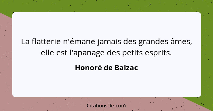 La flatterie n'émane jamais des grandes âmes, elle est l'apanage des petits esprits.... - Honoré de Balzac