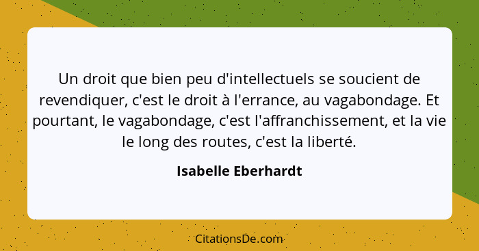 Un droit que bien peu d'intellectuels se soucient de revendiquer, c'est le droit à l'errance, au vagabondage. Et pourtant, le vag... - Isabelle Eberhardt