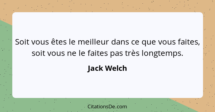 Soit vous êtes le meilleur dans ce que vous faites, soit vous ne le faites pas très longtemps.... - Jack Welch