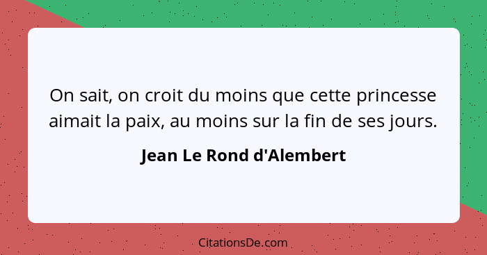 On sait, on croit du moins que cette princesse aimait la paix, au moins sur la fin de ses jours.... - Jean Le Rond d'Alembert