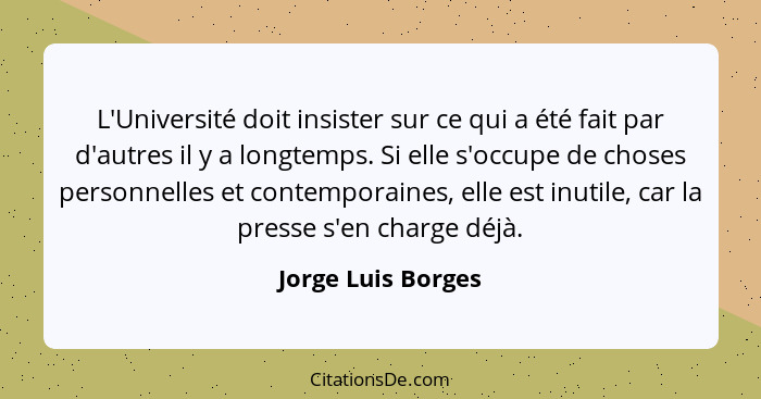 L'Université doit insister sur ce qui a été fait par d'autres il y a longtemps. Si elle s'occupe de choses personnelles et contemp... - Jorge Luis Borges