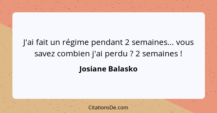 J'ai fait un régime pendant 2 semaines... vous savez combien j'ai perdu ? 2 semaines !... - Josiane Balasko