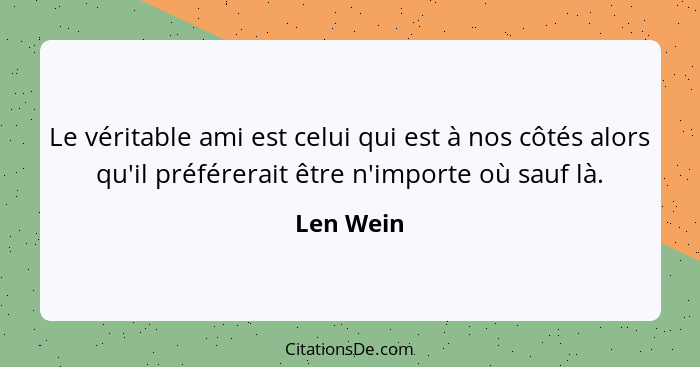 Le véritable ami est celui qui est à nos côtés alors qu'il préférerait être n'importe où sauf là.... - Len Wein