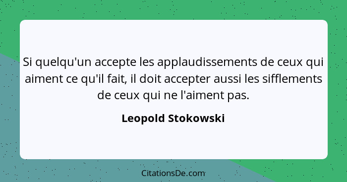 Si quelqu'un accepte les applaudissements de ceux qui aiment ce qu'il fait, il doit accepter aussi les sifflements de ceux qui ne... - Leopold Stokowski