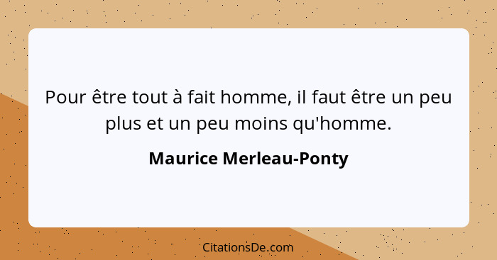 Pour être tout à fait homme, il faut être un peu plus et un peu moins qu'homme.... - Maurice Merleau-Ponty