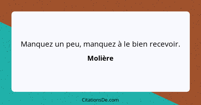 Manquez un peu, manquez à le bien recevoir.... - Molière