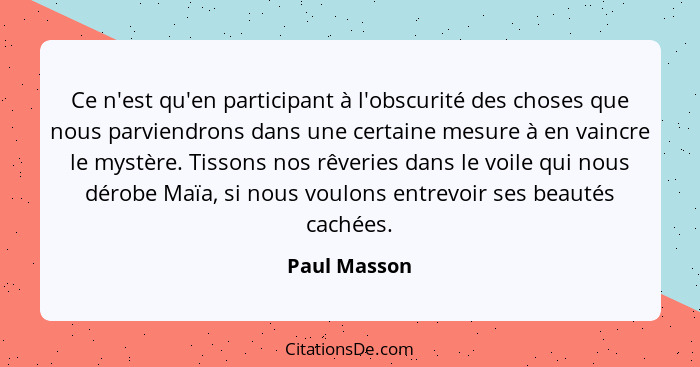 Ce n'est qu'en participant à l'obscurité des choses que nous parviendrons dans une certaine mesure à en vaincre le mystère. Tissons nos... - Paul Masson