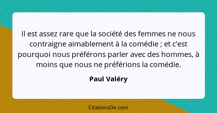 Il est assez rare que la société des femmes ne nous contraigne aimablement à la comédie ; et c'est pourquoi nous préférons parler a... - Paul Valéry