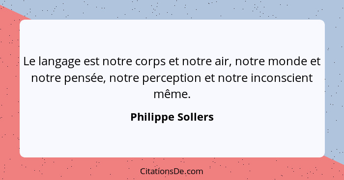 Le langage est notre corps et notre air, notre monde et notre pensée, notre perception et notre inconscient même.... - Philippe Sollers