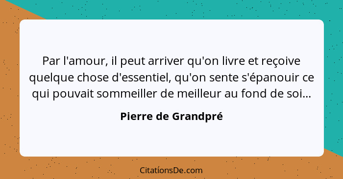 Par l'amour, il peut arriver qu'on livre et reçoive quelque chose d'essentiel, qu'on sente s'épanouir ce qui pouvait sommeiller d... - Pierre de Grandpré