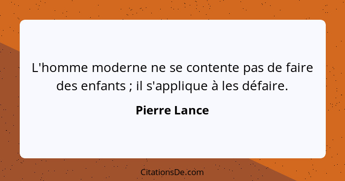 L'homme moderne ne se contente pas de faire des enfants ; il s'applique à les défaire.... - Pierre Lance