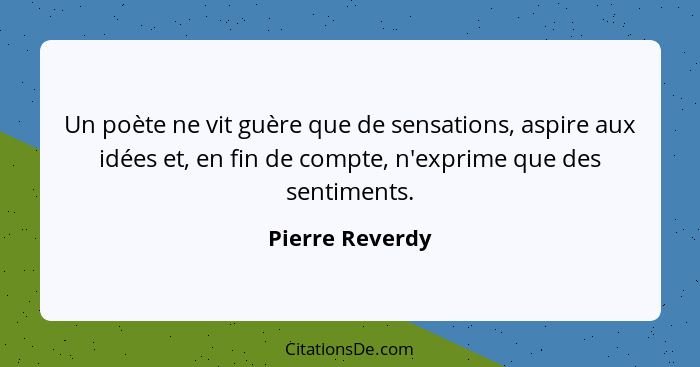 Un poète ne vit guère que de sensations, aspire aux idées et, en fin de compte, n'exprime que des sentiments.... - Pierre Reverdy