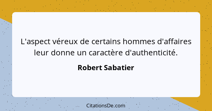 L'aspect véreux de certains hommes d'affaires leur donne un caractère d'authenticité.... - Robert Sabatier