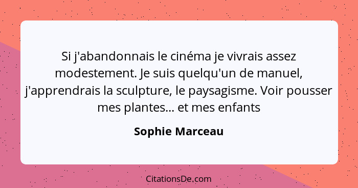 Si j'abandonnais le cinéma je vivrais assez modestement. Je suis quelqu'un de manuel, j'apprendrais la sculpture, le paysagisme. Voir... - Sophie Marceau