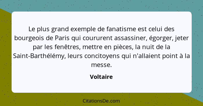 Le plus grand exemple de fanatisme est celui des bourgeois de Paris qui coururent assassiner, égorger, jeter par les fenêtres, mettre en pi... - Voltaire