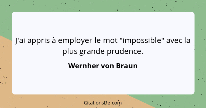 J'ai appris à employer le mot "impossible" avec la plus grande prudence.... - Wernher von Braun