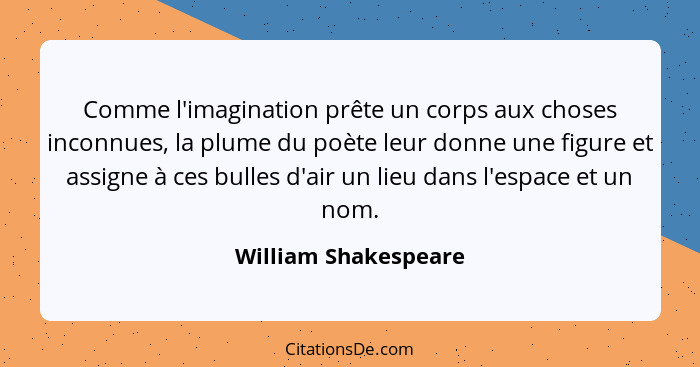 Comme l'imagination prête un corps aux choses inconnues, la plume du poète leur donne une figure et assigne à ces bulles d'air u... - William Shakespeare