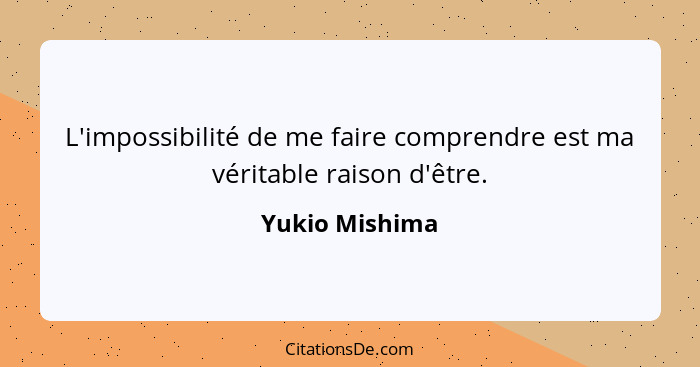 L'impossibilité de me faire comprendre est ma véritable raison d'être.... - Yukio Mishima