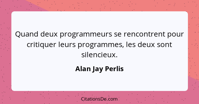 Quand deux programmeurs se rencontrent pour critiquer leurs programmes, les deux sont silencieux.... - Alan Jay Perlis