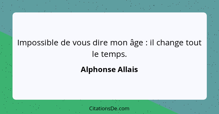 Impossible de vous dire mon âge : il change tout le temps.... - Alphonse Allais