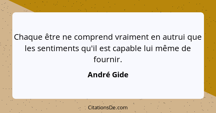 Chaque être ne comprend vraiment en autrui que les sentiments qu'il est capable lui même de fournir.... - André Gide