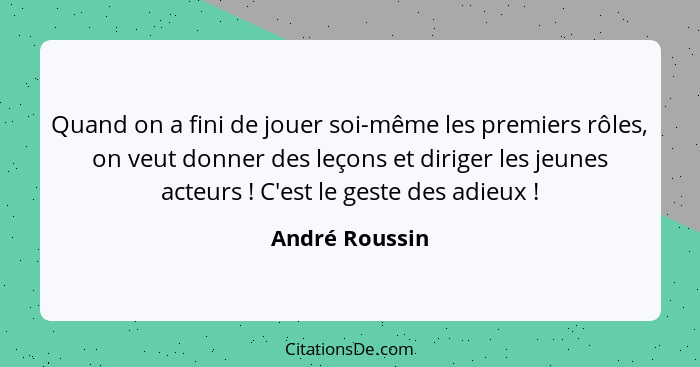 Quand on a fini de jouer soi-même les premiers rôles, on veut donner des leçons et diriger les jeunes acteurs ! C'est le geste de... - André Roussin