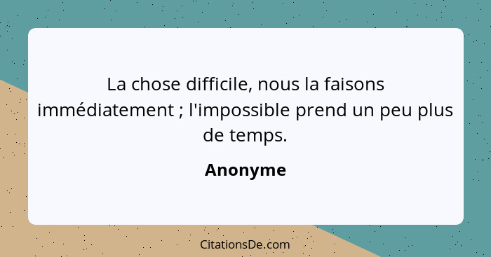 La chose difficile, nous la faisons immédiatement ; l'impossible prend un peu plus de temps.... - Anonyme