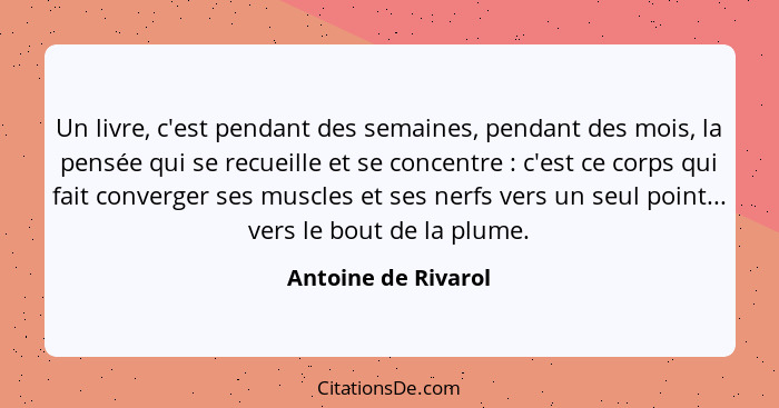 Un livre, c'est pendant des semaines, pendant des mois, la pensée qui se recueille et se concentre : c'est ce corps qui fait... - Antoine de Rivarol