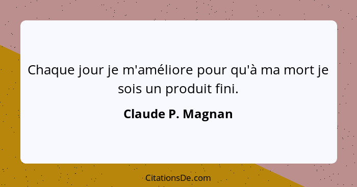 Chaque jour je m'améliore pour qu'à ma mort je sois un produit fini.... - Claude P. Magnan