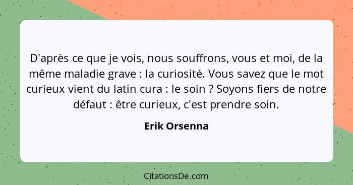 D'après ce que je vois, nous souffrons, vous et moi, de la même maladie grave : la curiosité. Vous savez que le mot curieux vient... - Erik Orsenna