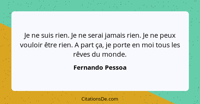 Je ne suis rien. Je ne serai jamais rien. Je ne peux vouloir être rien. A part ça, je porte en moi tous les rêves du monde.... - Fernando Pessoa