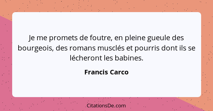 Je me promets de foutre, en pleine gueule des bourgeois, des romans musclés et pourris dont ils se lécheront les babines.... - Francis Carco