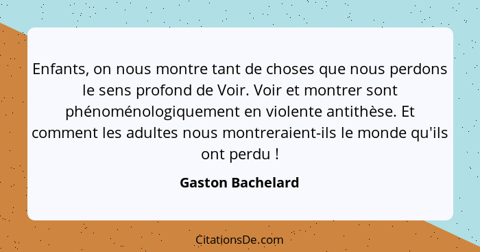 Enfants, on nous montre tant de choses que nous perdons le sens profond de Voir. Voir et montrer sont phénoménologiquement en viole... - Gaston Bachelard