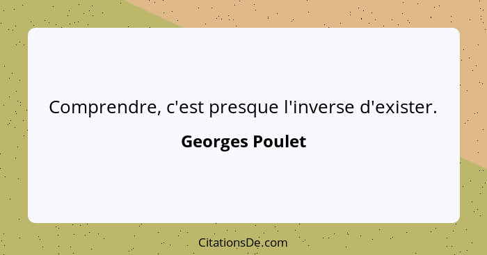 Comprendre, c'est presque l'inverse d'exister.... - Georges Poulet