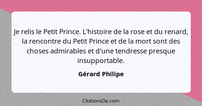 Je relis le Petit Prince. L'histoire de la rose et du renard, la rencontre du Petit Prince et de la mort sont des choses admirables e... - Gérard Philipe