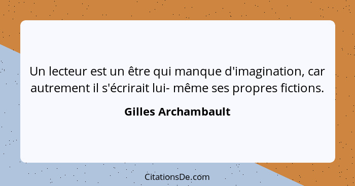 Un lecteur est un être qui manque d'imagination, car autrement il s'écrirait lui- même ses propres fictions.... - Gilles Archambault