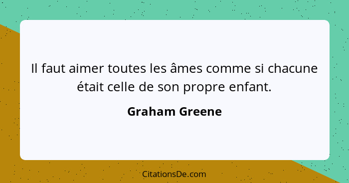 Il faut aimer toutes les âmes comme si chacune était celle de son propre enfant.... - Graham Greene