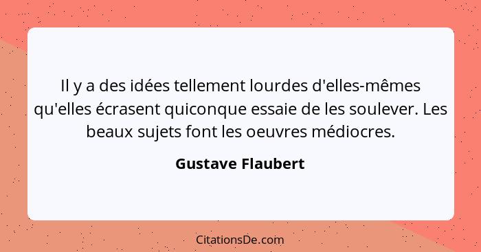 Il y a des idées tellement lourdes d'elles-mêmes qu'elles écrasent quiconque essaie de les soulever. Les beaux sujets font les oeuv... - Gustave Flaubert