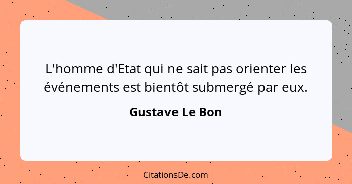 L'homme d'Etat qui ne sait pas orienter les événements est bientôt submergé par eux.... - Gustave Le Bon