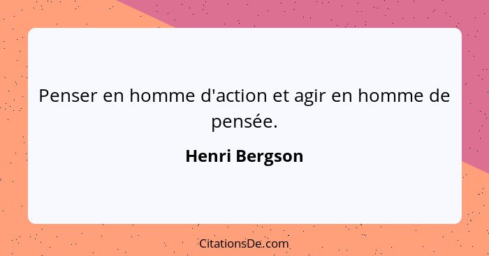 Penser en homme d'action et agir en homme de pensée.... - Henri Bergson