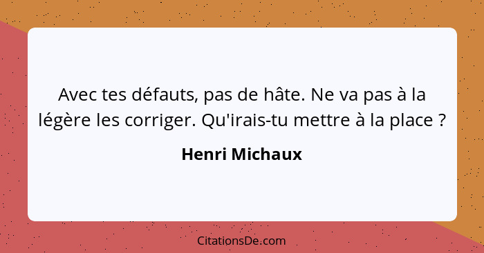 Avec tes défauts, pas de hâte. Ne va pas à la légère les corriger. Qu'irais-tu mettre à la place ?... - Henri Michaux