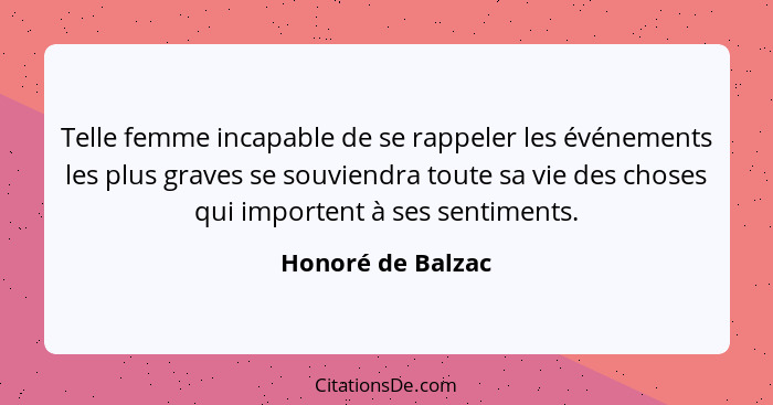 Telle femme incapable de se rappeler les événements les plus graves se souviendra toute sa vie des choses qui importent à ses senti... - Honoré de Balzac