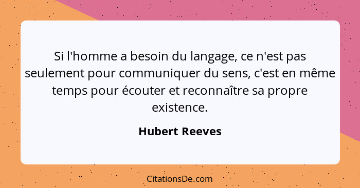 Si l'homme a besoin du langage, ce n'est pas seulement pour communiquer du sens, c'est en même temps pour écouter et reconnaître sa pr... - Hubert Reeves