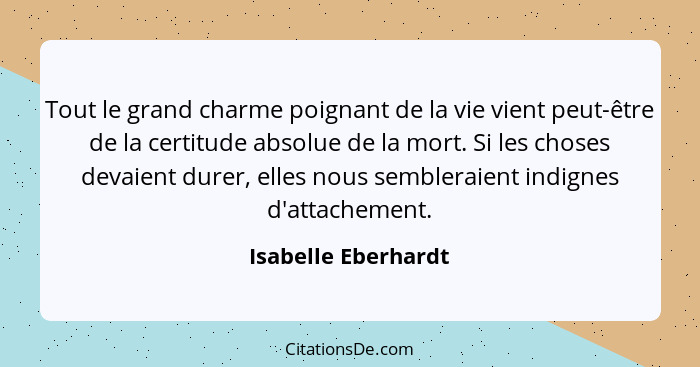 Tout le grand charme poignant de la vie vient peut-être de la certitude absolue de la mort. Si les choses devaient durer, elles n... - Isabelle Eberhardt