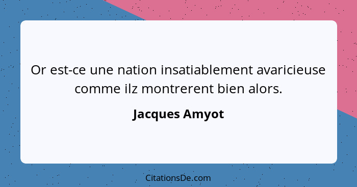 Or est-ce une nation insatiablement avaricieuse comme ilz montrerent bien alors.... - Jacques Amyot