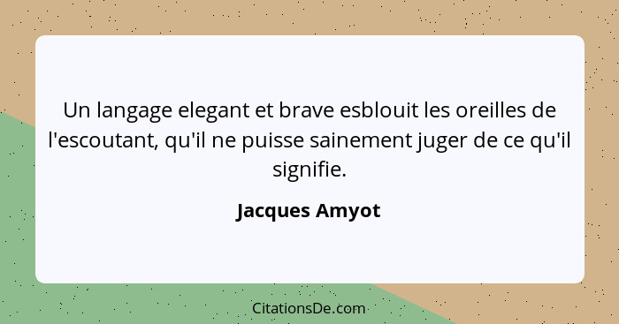 Un langage elegant et brave esblouit les oreilles de l'escoutant, qu'il ne puisse sainement juger de ce qu'il signifie.... - Jacques Amyot