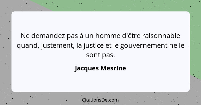Ne demandez pas à un homme d'être raisonnable quand, justement, la justice et le gouvernement ne le sont pas.... - Jacques Mesrine