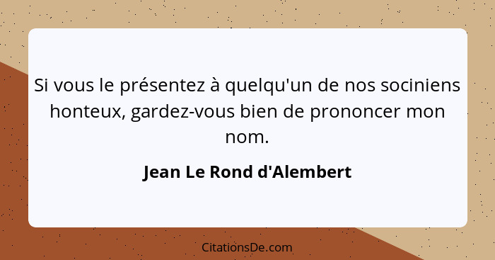 Si vous le présentez à quelqu'un de nos sociniens honteux, gardez-vous bien de prononcer mon nom.... - Jean Le Rond d'Alembert